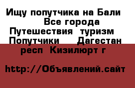 Ищу попутчика на Бали!!! - Все города Путешествия, туризм » Попутчики   . Дагестан респ.,Кизилюрт г.